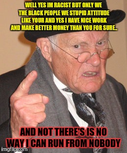 Back In My Day Meme | WELL YES IM RACIST BUT ONLY WE THE BLACK PEOPLE WE STUPID ATTITUDE LIKE YOUR AND YES I HAVE NICE WORK AND MAKE BETTER MONEY THAN YOU FOR SUR | image tagged in memes,back in my day | made w/ Imgflip meme maker