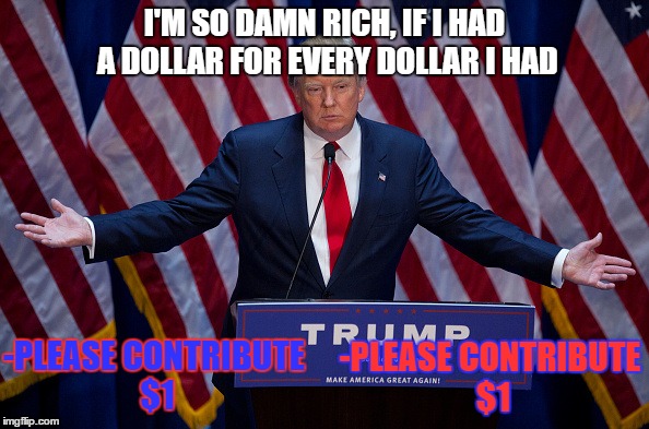 Donald Trump | I'M SO DAMN RICH, IF I HAD A DOLLAR FOR EVERY DOLLAR I HAD; -PLEASE CONTRIBUTE $1; -PLEASE CONTRIBUTE $1 | image tagged in donald trump | made w/ Imgflip meme maker