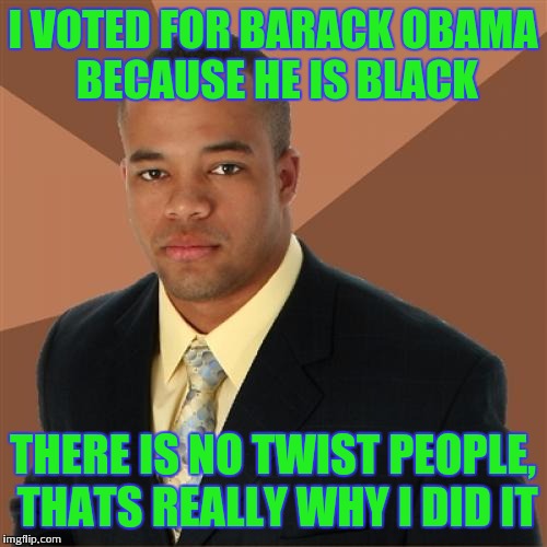 Bet you didn't see that coming | I VOTED FOR BARACK OBAMA BECAUSE HE IS BLACK; THERE IS NO TWIST PEOPLE, THATS REALLY WHY I DID IT | image tagged in memes,successful black man,barack obama | made w/ Imgflip meme maker