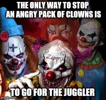 Just a thought | THE ONLY WAY TO STOP AN ANGRY PACK OF CLOWNS IS; TO GO FOR THE JUGGLER | image tagged in killer clowns,horror,scary clown | made w/ Imgflip meme maker