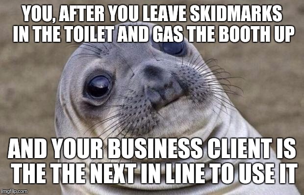 Awkward Moment Sealion | YOU, AFTER YOU LEAVE SKIDMARKS IN THE TOILET AND GAS THE BOOTH UP; AND YOUR BUSINESS CLIENT IS THE THE NEXT IN LINE TO USE IT | image tagged in memes,awkward moment sealion | made w/ Imgflip meme maker
