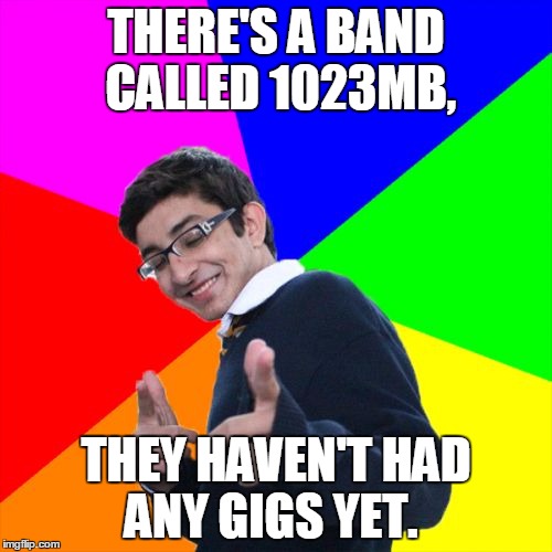 Well That Giga-Bites | THERE'S A BAND CALLED 1023MB, THEY HAVEN'T HAD ANY GIGS YET. | image tagged in memes,band,nerdy | made w/ Imgflip meme maker