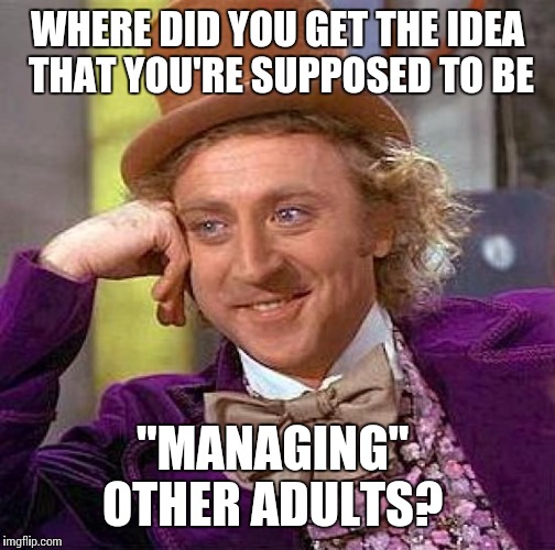 Creepy Condescending Wonka | WHERE DID YOU GET THE IDEA THAT YOU'RE SUPPOSED TO BE; "MANAGING"  OTHER ADULTS? | image tagged in memes,creepy condescending wonka | made w/ Imgflip meme maker