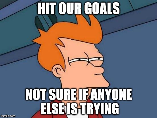 Futurama Fry Meme | HIT OUR GOALS; NOT SURE IF ANYONE ELSE IS TRYING | image tagged in memes,futurama fry | made w/ Imgflip meme maker