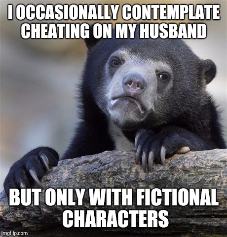 Confession Bear | I OCCASIONALLY CONTEMPLATE CHEATING ON MY HUSBAND; BUT ONLY WITH FICTIONAL CHARACTERS | image tagged in memes,confession bear | made w/ Imgflip meme maker