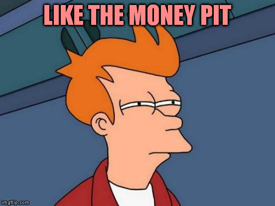 Futurama Fry Meme | LIKE THE MONEY PIT | image tagged in memes,futurama fry | made w/ Imgflip meme maker