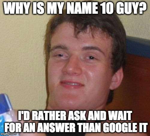 10 Guy? Why? | WHY IS MY NAME 10 GUY? I'D RATHER ASK AND WAIT FOR AN ANSWER THAN GOOGLE IT | image tagged in memes,10 guy,google,high | made w/ Imgflip meme maker