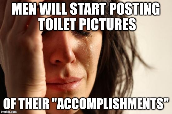 First World Problems Meme | MEN WILL START POSTING TOILET PICTURES OF THEIR "ACCOMPLISHMENTS" | image tagged in memes,first world problems | made w/ Imgflip meme maker