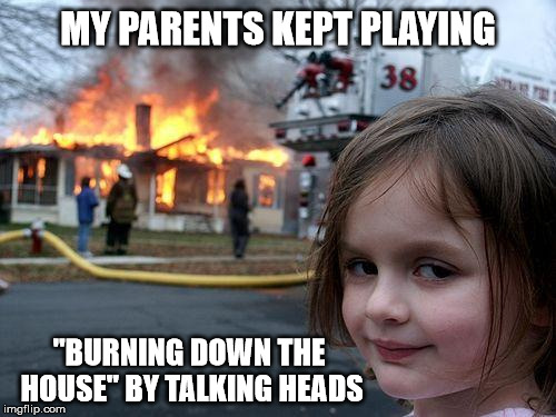 Disaster Girl Meme | MY PARENTS KEPT PLAYING; "BURNING DOWN THE HOUSE" BY TALKING HEADS | image tagged in memes,disaster girl | made w/ Imgflip meme maker