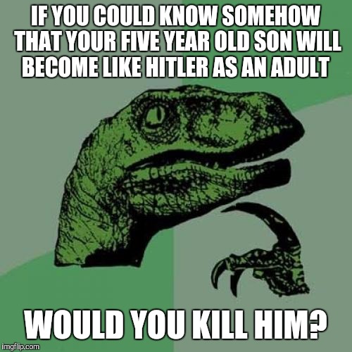 Philosoraptor | IF YOU COULD KNOW SOMEHOW THAT YOUR FIVE YEAR OLD SON WILL BECOME LIKE HITLER AS AN ADULT; WOULD YOU KILL HIM? | image tagged in memes,philosoraptor | made w/ Imgflip meme maker