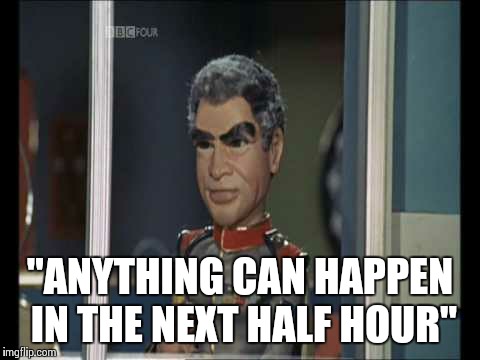 "ANYTHING CAN HAPPEN IN THE NEXT HALF HOUR" | image tagged in stingray1 | made w/ Imgflip meme maker