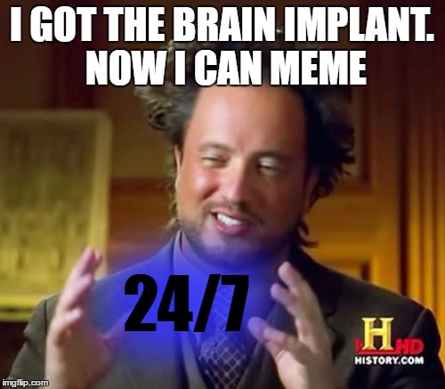 Ancient Aliens Meme | I GOT THE BRAIN IMPLANT. NOW I CAN MEME 24/7 | image tagged in memes,ancient aliens | made w/ Imgflip meme maker
