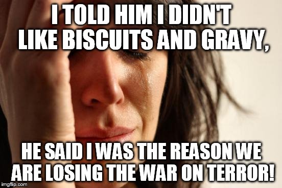 First World Problems |  I TOLD HIM I DIDN'T LIKE BISCUITS AND GRAVY, HE SAID I WAS THE REASON WE ARE LOSING THE WAR ON TERROR! | image tagged in memes,first world problems | made w/ Imgflip meme maker