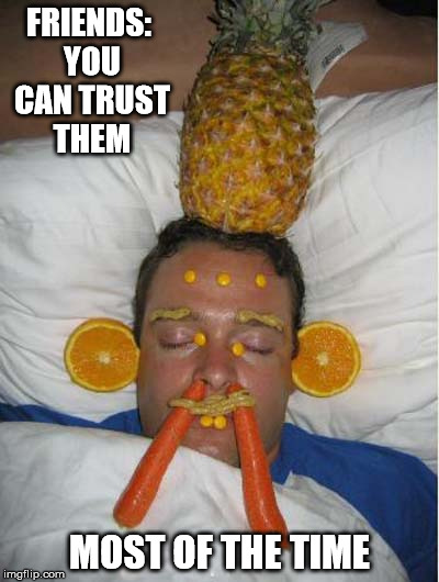 Thoughts On Friendship | FRIENDS: YOU CAN TRUST THEM; MOST OF THE TIME | image tagged in funny memes,drunk | made w/ Imgflip meme maker