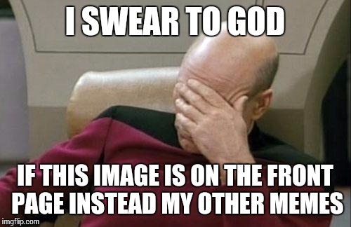 Captain Picard Facepalm | I SWEAR TO GOD; IF THIS IMAGE IS ON THE FRONT PAGE INSTEAD MY OTHER MEMES | image tagged in memes,captain picard facepalm | made w/ Imgflip meme maker