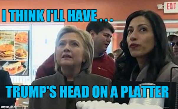 Hillary Ordering Lunch | I THINK I'LL HAVE . . . TRUMP'S HEAD ON A PLATTER | image tagged in hillary | made w/ Imgflip meme maker