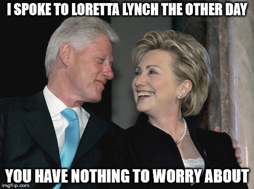 Bill and Hillary Clinton | I SPOKE TO LORETTA LYNCH THE OTHER DAY; YOU HAVE NOTHING TO WORRY ABOUT | image tagged in bill and hillary clinton | made w/ Imgflip meme maker