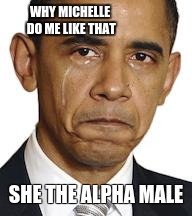 Obama crying | WHY MICHELLE DO ME LIKE THAT; SHE THE ALPHA MALE | image tagged in obama crying | made w/ Imgflip meme maker