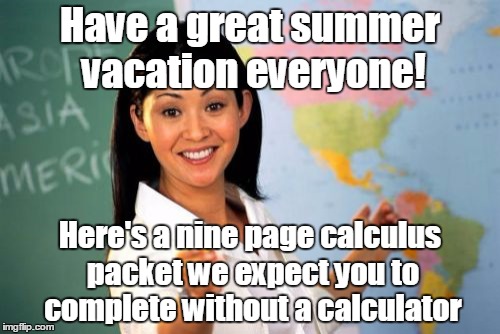 I'm gonna need a longer summer... | Have a great summer vacation everyone! Here's a nine page calculus packet we expect you to complete without a calculator | image tagged in memes,unhelpful high school teacher,trhtimmy,calculus | made w/ Imgflip meme maker