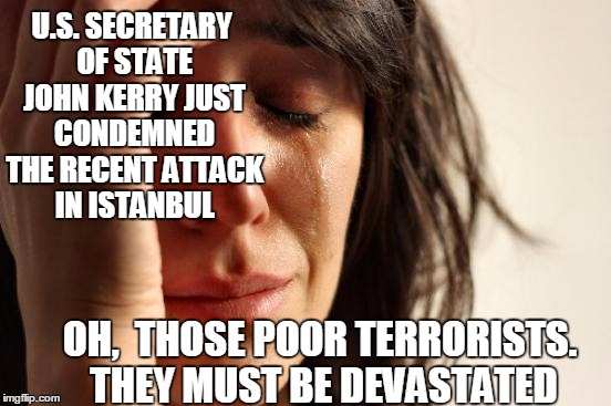 First World Problems | U.S. SECRETARY OF STATE JOHN KERRY JUST CONDEMNED THE RECENT ATTACK IN ISTANBUL; OH,  THOSE POOR TERRORISTS.  THEY MUST BE DEVASTATED | image tagged in memes,first world problems | made w/ Imgflip meme maker