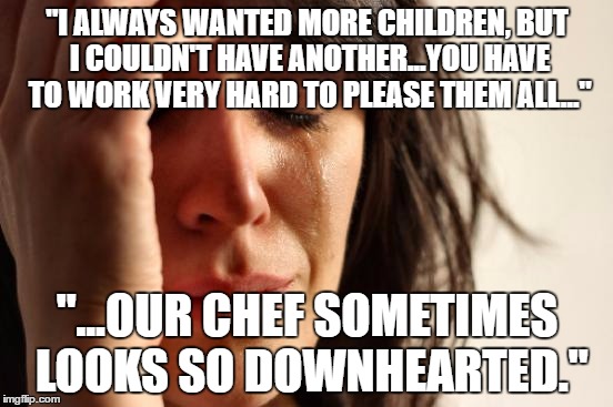 Source: Salma Hayek's dumb face. | "I ALWAYS WANTED MORE CHILDREN, BUT I COULDN'T HAVE ANOTHER...YOU HAVE TO WORK VERY HARD TO PLEASE THEM ALL..."; "...OUR CHEF SOMETIMES LOOKS SO DOWNHEARTED." | image tagged in memes,first world problems | made w/ Imgflip meme maker