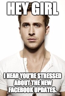 Ryan Gosling Meme | HEY GIRL; I HEAR YOU'RE STRESSED ABOUT THE NEW FACEBOOK UPDATES. | image tagged in memes,ryan gosling | made w/ Imgflip meme maker