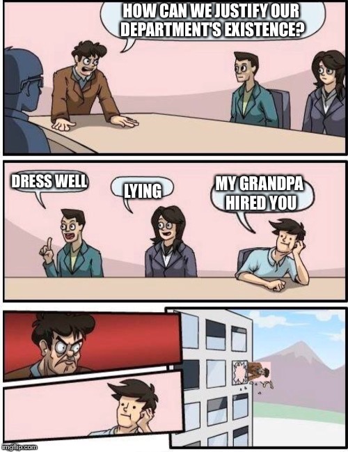 Boardroom Meeting Suggestions | HOW CAN WE JUSTIFY OUR DEPARTMENT'S EXISTENCE? DRESS WELL; MY GRANDPA HIRED YOU; LYING | image tagged in corporate | made w/ Imgflip meme maker