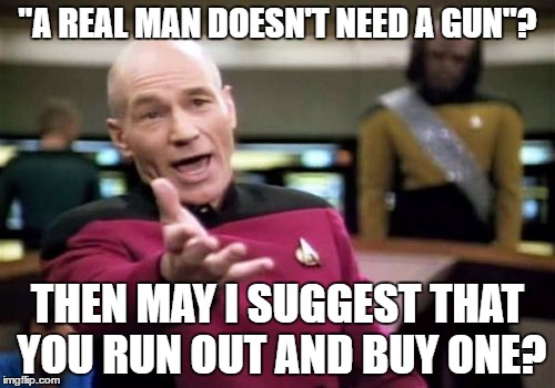 Picard Wtf Meme | "A REAL MAN DOESN'T NEED A GUN"? THEN MAY I SUGGEST THAT YOU RUN OUT AND BUY ONE? | image tagged in memes,picard wtf | made w/ Imgflip meme maker