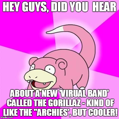 Slowpoke Meme | HEY GUYS, DID YOU  HEAR; ABOUT A NEW 'VIRUAL BAND' CALLED THE GORILLAZ - KIND OF LIKE THE "ARCHIES', BUT COOLER! | image tagged in memes,slowpoke | made w/ Imgflip meme maker