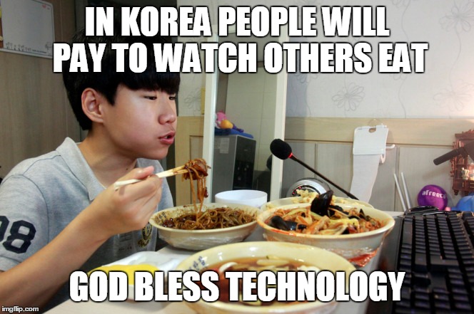 IN KOREA PEOPLE WILL PAY TO WATCH OTHERS EAT GOD BLESS TECHNOLOGY | made w/ Imgflip meme maker