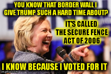 Spent $1.5 billion of our tax money on the border wall so far.  Still not finished. Out of money. | YOU KNOW THAT BORDER WALL I GIVE TRUMP SUCH A HARD TIME ABOUT? IT'S CALLED THE SECURE FENCE ACT OF 2006; I KNOW BECAUSE I VOTED FOR IT | image tagged in border,fence aka border wall,hillary clinton,trump wall,trump,election 2016 | made w/ Imgflip meme maker