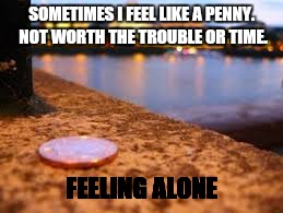 SOMETIMES I FEEL LIKE A PENNY. NOT WORTH THE TROUBLE OR TIME. FEELING ALONE | image tagged in alone,worth | made w/ Imgflip meme maker