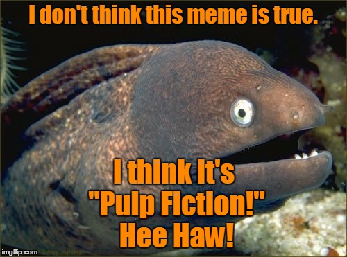 I don't think this meme is true. I think it's "Pulp Fiction!" Hee Haw! | made w/ Imgflip meme maker