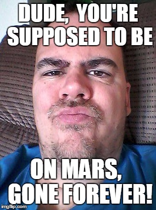 Scowl | DUDE,  YOU'RE SUPPOSED TO BE ON MARS,  GONE FOREVER! | image tagged in scowl | made w/ Imgflip meme maker