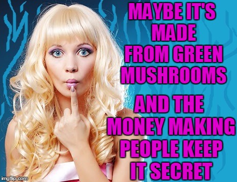 ditzy blonde | MAYBE IT'S MADE FROM GREEN MUSHROOMS AND THE MONEY MAKING PEOPLE KEEP IT SECRET | image tagged in ditzy blonde | made w/ Imgflip meme maker