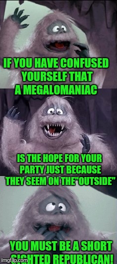 Yeesh, Reagan must be rolling in his grave | IF YOU HAVE CONFUSED YOURSELF THAT A MEGALOMANIAC; IS THE HOPE FOR YOUR PARTY JUST BECAUSE THEY SEEM ON THE"OUTSIDE"; YOU MUST BE A SHORT SIGHTED REPUBLICAN! | image tagged in republicans | made w/ Imgflip meme maker