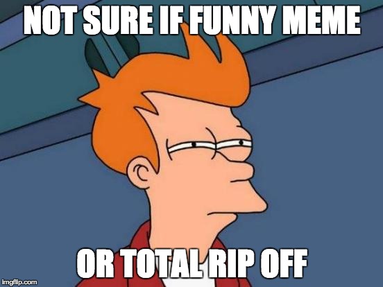 Futurama Fry Meme | NOT SURE IF FUNNY MEME; OR TOTAL RIP OFF | image tagged in memes,futurama fry | made w/ Imgflip meme maker