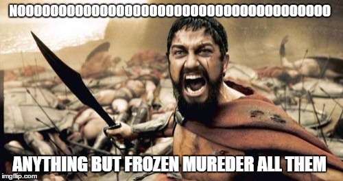 NOOOOOOOOOOOOOOOOOOOOOOOOOOOOOOOOOOOOOO ANYTHING BUT FROZEN MUREDER ALL THEM | image tagged in memes,sparta leonidas | made w/ Imgflip meme maker