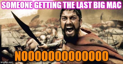 Sparta Leonidas Meme | SOMEONE GETTING THE LAST BIG MAC; NOOOOOOOOOOOOO | image tagged in memes,sparta leonidas | made w/ Imgflip meme maker