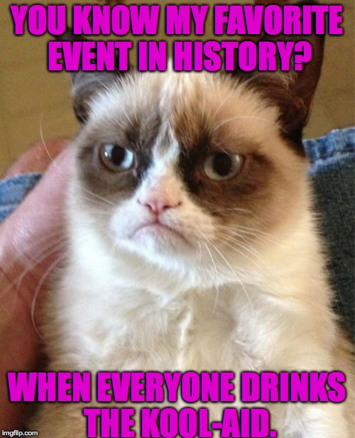Jim Jones was quite the weirdo | YOU KNOW MY FAVORITE EVENT IN HISTORY? WHEN EVERYONE DRINKS THE KOOL-AID. | image tagged in memes,grumpy cat,funny,imgflip,lol,accurate | made w/ Imgflip meme maker
