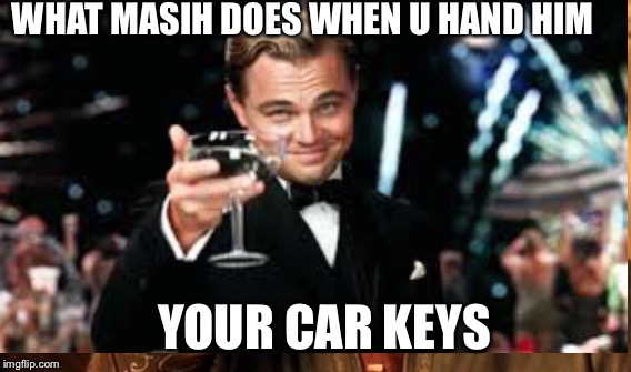 WHAT MASIH DOES WHEN U HAND HIM; YOUR CAR KEYS | image tagged in funny | made w/ Imgflip meme maker