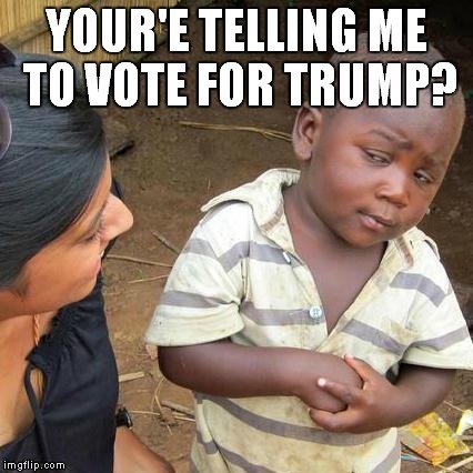 Third World Skeptical Kid | YOUR'E TELLING ME TO VOTE FOR TRUMP? | image tagged in memes,third world skeptical kid | made w/ Imgflip meme maker