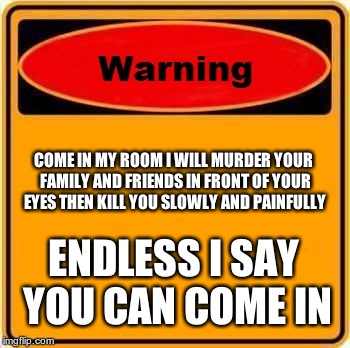 This Is in Front Of My Room | COME IN MY ROOM I WILL MURDER YOUR FAMILY AND FRIENDS IN FRONT OF YOUR EYES THEN KILL YOU SLOWLY AND PAINFULLY; ENDLESS I SAY YOU CAN COME IN | image tagged in memes,warning sign | made w/ Imgflip meme maker