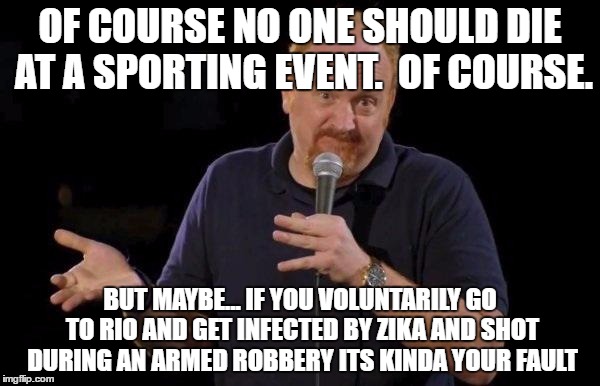 Louis ck but maybe | OF COURSE NO ONE SHOULD DIE AT A SPORTING EVENT.  OF COURSE. BUT MAYBE... IF YOU VOLUNTARILY GO TO RIO AND GET INFECTED BY ZIKA AND SHOT DURING AN ARMED ROBBERY ITS KINDA YOUR FAULT | image tagged in louis ck but maybe,AdviceAnimals | made w/ Imgflip meme maker