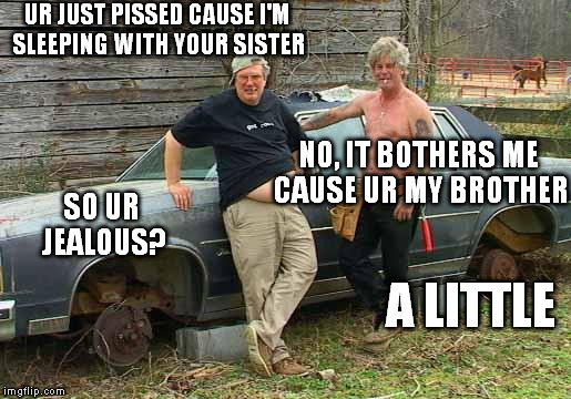 How to convert a car into a storage unit | UR JUST PISSED CAUSE I'M SLEEPING WITH YOUR SISTER; NO, IT BOTHERS ME CAUSE UR MY BROTHER; SO UR JEALOUS? A LITTLE | image tagged in redneck | made w/ Imgflip meme maker