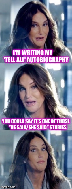 I think even the transgender community will get a laugh out of this :) | I'M WRITING MY       'TELL ALL' AUTOBIOGRAPHY; YOU COULD SAY IT'S ONE OF THOSE    "HE SAID/SHE SAID" STORIES | image tagged in bad pun caitlyn,memes,funny | made w/ Imgflip meme maker