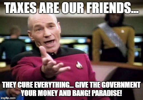 Picard Wtf Meme | TAXES ARE OUR FRIENDS... THEY CURE EVERYTHING... GIVE THE GOVERNMENT YOUR MONEY AND BANG! PARADISE! | image tagged in memes,picard wtf | made w/ Imgflip meme maker