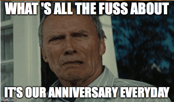Anniversary | WHAT 'S ALL THE FUSS ABOUT; IT'S OUR ANNIVERSARY EVERYDAY | image tagged in clinteastwood,whatsallthefussabout,areyoukiddingme | made w/ Imgflip meme maker