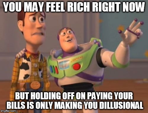 X, X Everywhere Meme | YOU MAY FEEL RICH RIGHT NOW; BUT HOLDING OFF ON PAYING YOUR BILLS IS ONLY MAKING YOU DILLUSIONAL | image tagged in memes,x x everywhere | made w/ Imgflip meme maker
