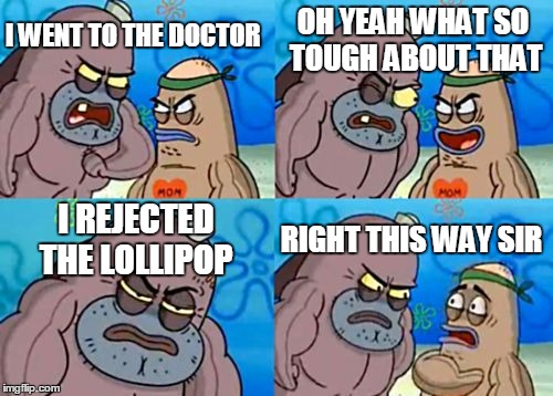 How Tough Are You | OH YEAH WHAT SO TOUGH ABOUT THAT; I WENT TO THE DOCTOR; I REJECTED THE LOLLIPOP; RIGHT THIS WAY SIR | image tagged in memes,how tough are you | made w/ Imgflip meme maker